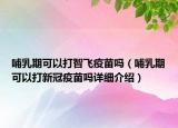 哺乳期可以打智飛疫苗嗎（哺乳期可以打新冠疫苗嗎詳細(xì)介紹）