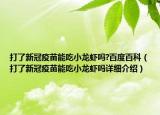 打了新冠疫苗能吃小龍蝦嗎?百度百科（打了新冠疫苗能吃小龍蝦嗎詳細介紹）