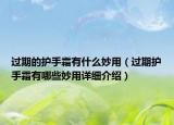 過期的護手霜有什么妙用（過期護手霜有哪些妙用詳細介紹）