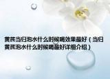 黃芪當(dāng)歸泡水什么時候喝效果最好（當(dāng)歸黃芪泡水什么時候喝最好詳細(xì)介紹）