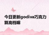 今日更新godiva巧克力算高檔嘛