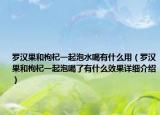 羅漢果和枸杞一起泡水喝有什么用（羅漢果和枸杞一起泡喝了有什么效果詳細介紹）