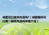 減肥可以喝羊肉湯嗎?（減肥期間可以喝一碗羊肉湯嗎詳細介紹）