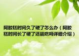 阿膠糕時間久了硬了怎么辦（阿膠糕時間長了硬了還能吃嗎詳細介紹）