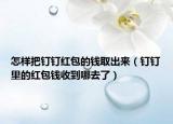 怎樣把釘釘紅包的錢取出來（釘釘里的紅包錢收到哪去了）