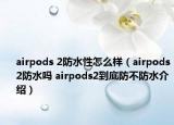 airpods 2防水性怎么樣（airpods2防水嗎 airpods2到底防不防水介紹）