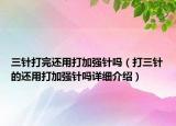 三針打完還用打加強(qiáng)針嗎（打三針的還用打加強(qiáng)針嗎詳細(xì)介紹）