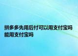 拼多多先用后付可以用支付寶嗎 能用支付寶嗎