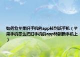 如何將蘋果舊手機的app轉(zhuǎn)到新手機（蘋果手機怎么把舊手機的app轉(zhuǎn)到新手機上）