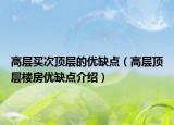 高層買次頂層的優(yōu)缺點(diǎn)（高層頂層樓房?jī)?yōu)缺點(diǎn)介紹）