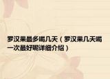 羅漢果最多喝幾天（羅漢果幾天喝一次最好呢詳細(xì)介紹）