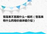 雪蓮果不宜跟什么一起吃（雪蓮果有什么藥用價值詳細介紹）