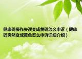 健康碼操作失誤變成黃碼怎么申訴（健康碼突然變成黃色怎么申訴詳細(xì)介紹）
