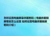 怎樣設(shè)置電腦屏幕休眠密碼（電腦休眠鎖屏密碼怎么設(shè)置 如何設(shè)置電腦休眠鎖屏密碼介紹）