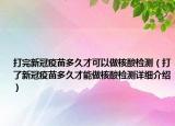 打完新冠疫苗多久才可以做核酸檢測（打了新冠疫苗多久才能做核酸檢測詳細介紹）