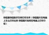 微信里微信助手怎樣打印文件（微信圖片在電腦上怎么打印出來 微信圖片如何在電腦上打印介紹）