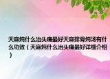 天麻燉什么治頭痛最好天麻排骨燉湯有什么功效（天麻燉什么治頭痛最好詳細介紹）