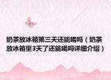 奶茶放冰箱第三天還能喝嗎（奶茶放冰箱里3天了還能喝嗎詳細介紹）