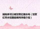 姨媽來(lái)可以喝甘蔗紅糖水嗎（甘蔗紅棗水經(jīng)期能喝嗎詳細(xì)介紹）