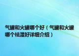 氣罐和火罐哪個(gè)好（氣罐和火罐哪個(gè)祛濕好詳細(xì)介紹）