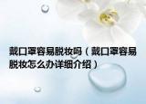 戴口罩容易脫妝嗎（戴口罩容易脫妝怎么辦詳細(xì)介紹）