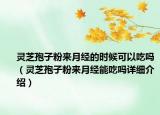 靈芝孢子粉來月經(jīng)的時候可以吃嗎（靈芝孢子粉來月經(jīng)能吃嗎詳細介紹）