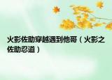 火影佐助穿越遇到他哥（火影之佐助忍道）
