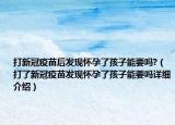 打新冠疫苗后發(fā)現(xiàn)懷孕了孩子能要嗎?（打了新冠疫苗發(fā)現(xiàn)懷孕了孩子能要嗎詳細介紹）