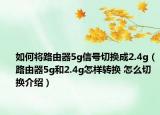 如何將路由器5g信號切換成2.4g（路由器5g和2.4g怎樣轉(zhuǎn)換 怎么切換介紹）