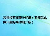 怎樣榨石榴果汁好喝（石榴怎么榨汁最好喝詳細(xì)介紹）