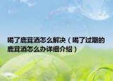 喝了鹿茸酒怎么解決（喝了過(guò)期的鹿茸酒怎么辦詳細(xì)介紹）