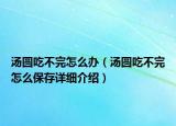 湯圓吃不完怎么辦（湯圓吃不完怎么保存詳細(xì)介紹）