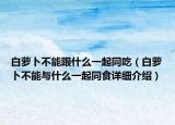 白蘿卜不能跟什么一起同吃（白蘿卜不能與什么一起同食詳細(xì)介紹）