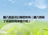 臘八粥是可以隨時吃嗎（臘八粥糊了還能吃嗎詳細介紹）