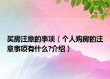 買房注意的事項(xiàng)（個(gè)人購房的注意事項(xiàng)有什么?介紹）