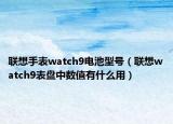 聯(lián)想手表watch9電池型號（聯(lián)想watch9表盤中數(shù)值有什么用）