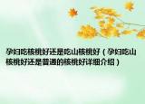 孕婦吃核桃好還是吃山核桃好（孕婦吃山核桃好還是普通的核桃好詳細介紹）