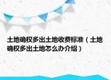土地確權(quán)多出土地收費(fèi)標(biāo)準(zhǔn)（土地確權(quán)多出土地怎么辦介紹）