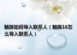 魅族如何導入聯(lián)系人（魅族16怎么導入聯(lián)系人）