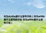 華為AL00a是什么型號(hào)手機(jī)（華為al00b是什么型號(hào)的手機(jī) 華為al00b是什么型號(hào)介紹）
