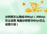 分辨率怎么調(diào)成300dpi（300dpi怎么設(shè)置 電腦分辨率300dpi怎么設(shè)置介紹）
