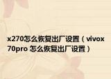 x270怎么恢復出廠設置（vivox70pro 怎么恢復出廠設置）
