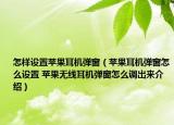 怎樣設(shè)置蘋果耳機彈窗（蘋果耳機彈窗怎么設(shè)置 蘋果無線耳機彈窗怎么調(diào)出來介紹）