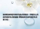 如何取消微信共同好友的點(diǎn)贊提示（微信怎么關(guān)閉共同好友點(diǎn)贊提醒 微信如何關(guān)閉共同好友點(diǎn)贊介紹）