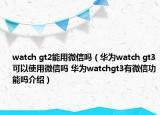 watch gt2能用微信嗎（華為watch gt3可以使用微信嗎 華為watchgt3有微信功能嗎介紹）