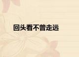 回頭看不曾走遠(yuǎn)
