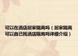 可以在酒店居家隔離嗎（居家隔離可以自己找酒店隔離嗎詳細(xì)介紹）