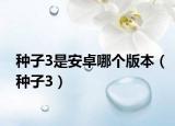 種子3是安卓哪個(gè)版本（種子3）