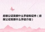 房屋公證需要什么手續(xù)和證件（房屋公證需要什么手續(xù)介紹）