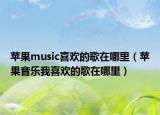 蘋果music喜歡的歌在哪里（蘋果音樂我喜歡的歌在哪里）